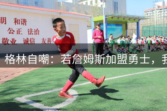 格林自嘲：若詹姆斯加盟勇士，我将转型底角射手，成历史最强PJ·塔克
