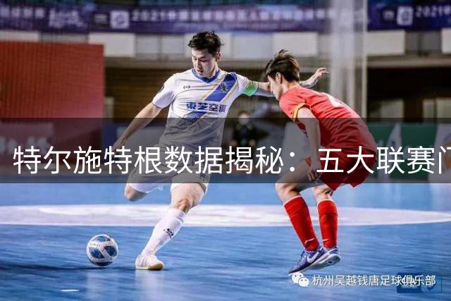 特尔施特根数据揭秘：五大联赛门将中的传球大师